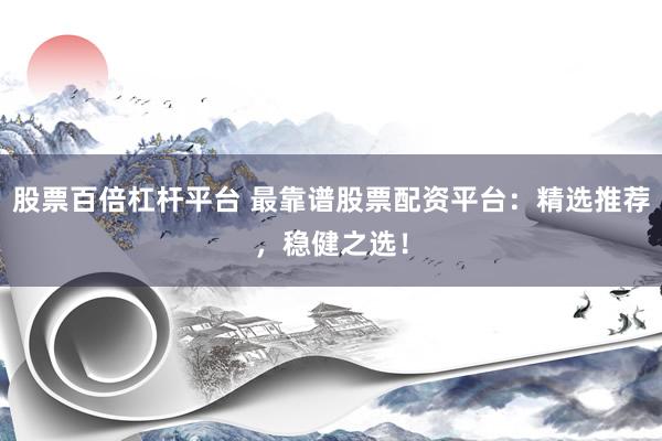 股票百倍杠杆平台 最靠谱股票配资平台：精选推荐，稳健之选！