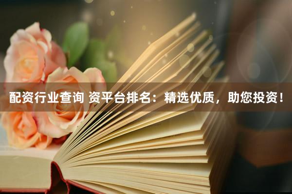 配资行业查询 资平台排名：精选优质，助您投资！