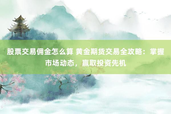 股票交易佣金怎么算 黄金期货交易全攻略：掌握市场动态，赢取投资先机