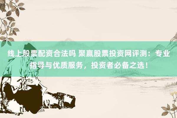 线上股票配资合法吗 聚赢股票投资网评测：专业指导与优质服务，投资者必备之选！