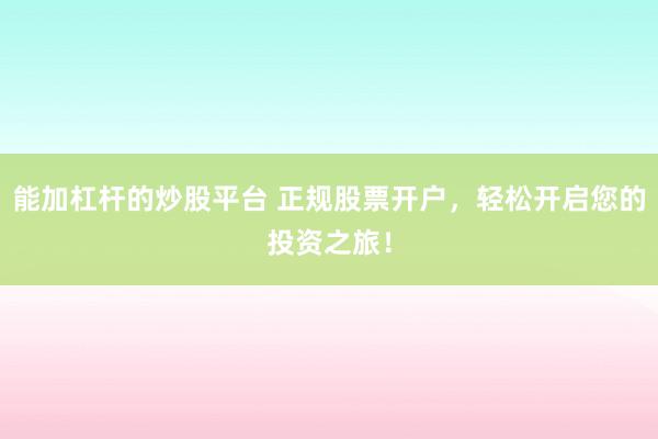 能加杠杆的炒股平台 正规股票开户，轻松开启您的投资之旅！