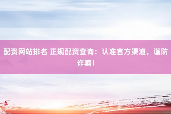 配资网站排名 正规配资查询：认准官方渠道，谨防诈骗！