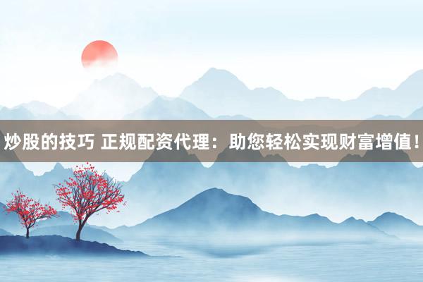 炒股的技巧 正规配资代理：助您轻松实现财富增值！