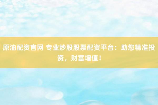 原油配资官网 专业炒股股票配资平台：助您精准投资，财富增值！