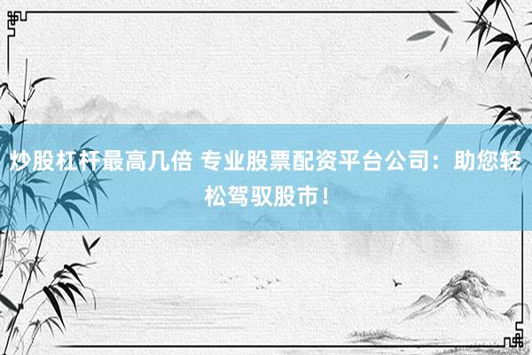 炒股杠杆最高几倍 专业股票配资平台公司：助您轻松驾驭股市！