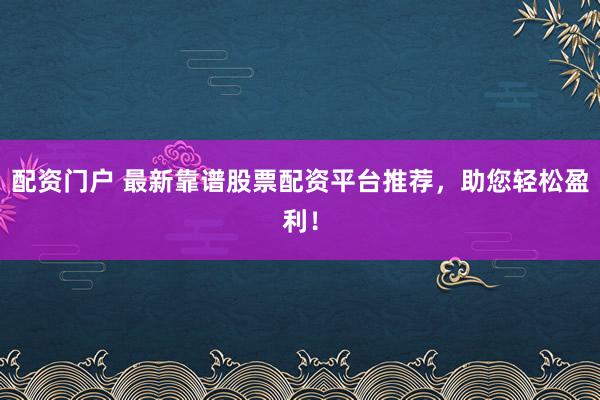 配资门户 最新靠谱股票配资平台推荐，助您轻松盈利！