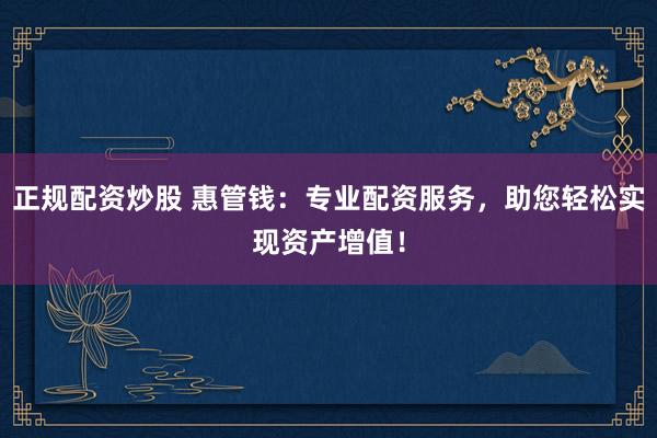 正规配资炒股 惠管钱：专业配资服务，助您轻松实现资产增值！