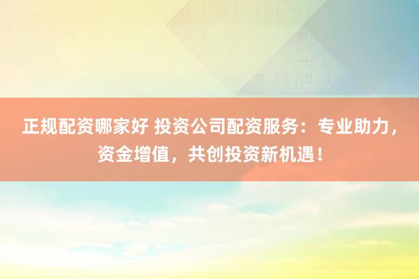 正规配资哪家好 投资公司配资服务：专业助力，资金增值，共创投资新机遇！