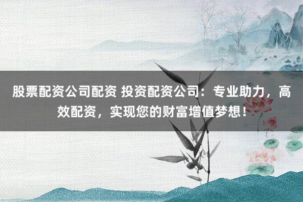 股票配资公司配资 投资配资公司：专业助力，高效配资，实现您的财富增值梦想！