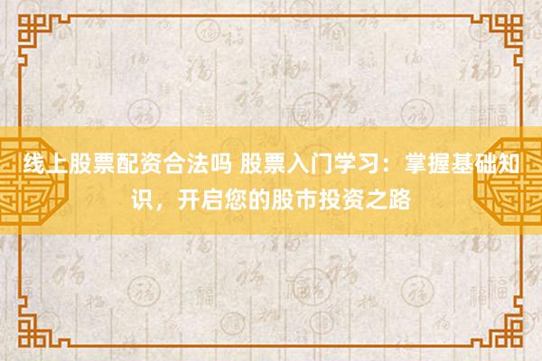 线上股票配资合法吗 股票入门学习：掌握基础知识，开启您的股市投资之路