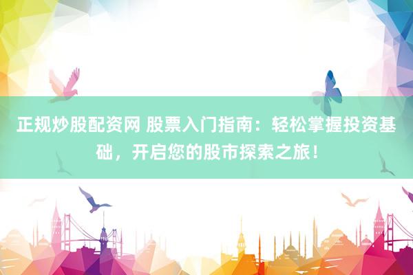 正规炒股配资网 股票入门指南：轻松掌握投资基础，开启您的股市探索之旅！