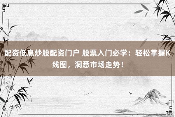 配资低息炒股配资门户 股票入门必学：轻松掌握K线图，洞悉市场走势！