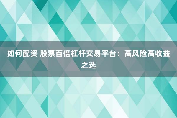 如何配资 股票百倍杠杆交易平台：高风险高收益之选