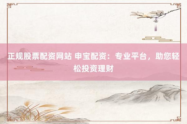 正规股票配资网站 申宝配资：专业平台，助您轻松投资理财