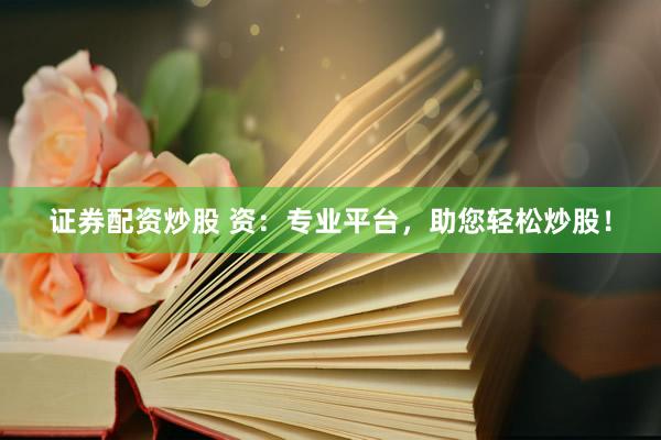 证券配资炒股 资：专业平台，助您轻松炒股！