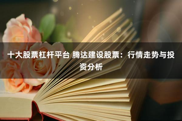 十大股票杠杆平台 腾达建设股票：行情走势与投资分析
