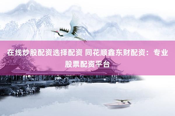 在线炒股配资选择配资 同花顺鑫东财配资：专业股票配资平台