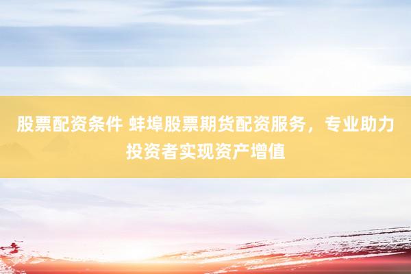 股票配资条件 蚌埠股票期货配资服务，专业助力投资者实现资产增值