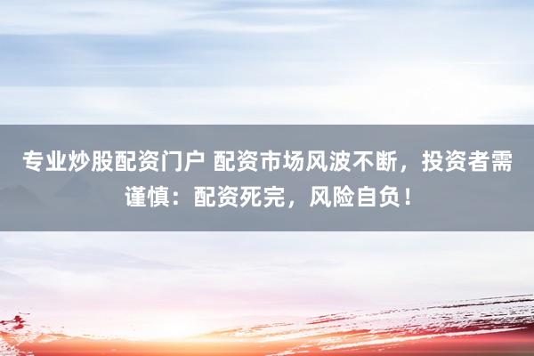 专业炒股配资门户 配资市场风波不断，投资者需谨慎：配资死完，风险自负！