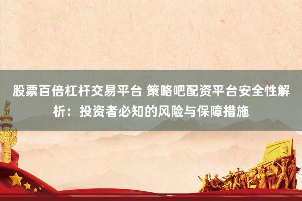 股票百倍杠杆交易平台 策略吧配资平台安全性解析：投资者必知的风险与保障措施