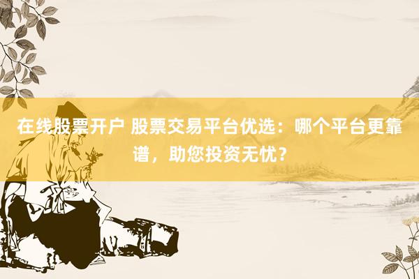 在线股票开户 股票交易平台优选：哪个平台更靠谱，助您投资无忧？