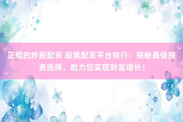 正规的炒股配资 股票配资平台排行：揭秘最佳投资选择，助力您实现财富增长！