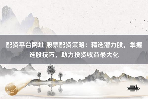 配资平台网址 股票配资策略：精选潜力股，掌握选股技巧，助力投资收益最大化
