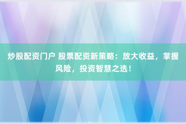 炒股配资门户 股票配资新策略：放大收益，掌握风险，投资智慧之选！