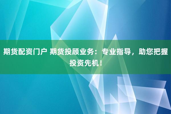 期货配资门户 期货投顾业务：专业指导，助您把握投资先机！