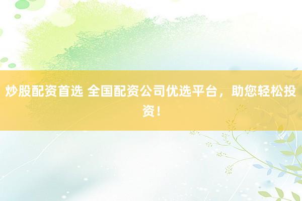 炒股配资首选 全国配资公司优选平台，助您轻松投资！