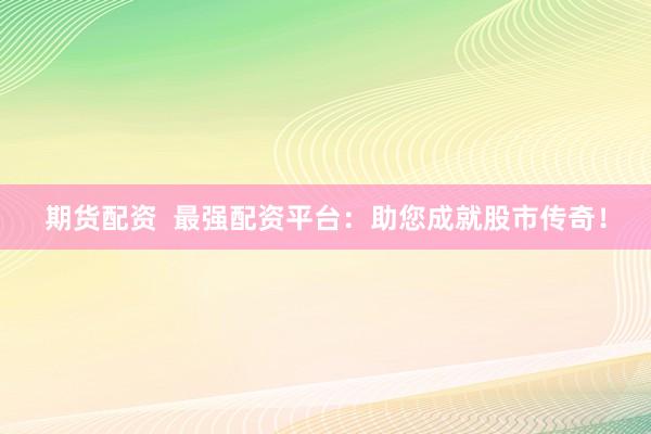 期货配资  最强配资平台：助您成就股市传奇！