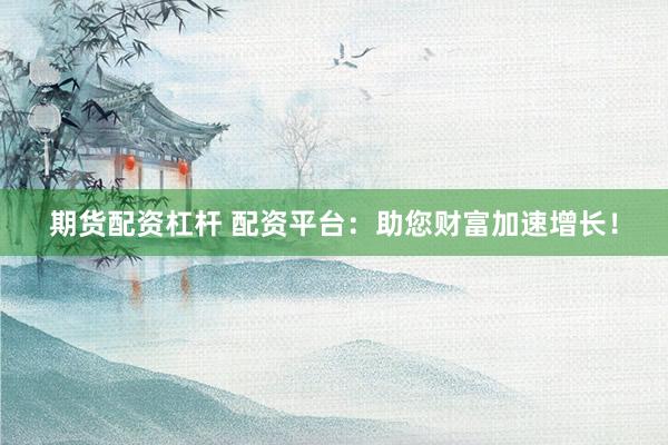 期货配资杠杆 配资平台：助您财富加速增长！