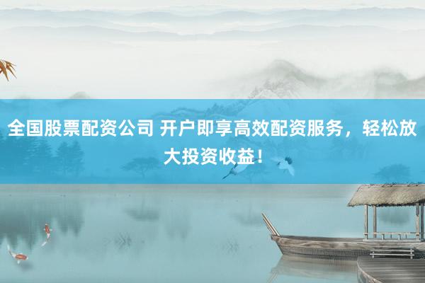 全国股票配资公司 开户即享高效配资服务，轻松放大投资收益！