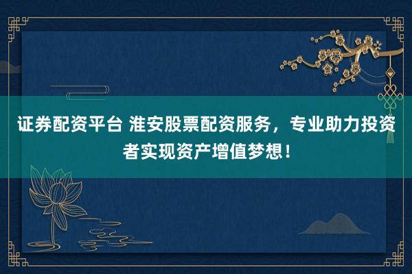 证券配资平台 淮安股票配资服务，专业助力投资者实现资产增值梦想！