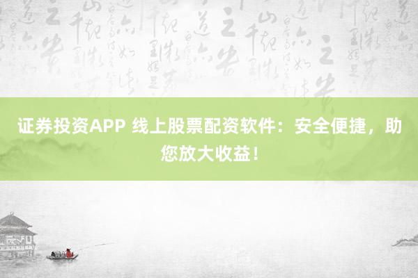 证券投资APP 线上股票配资软件：安全便捷，助您放大收益！