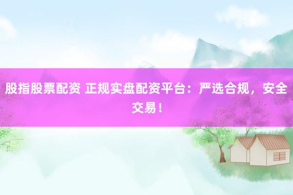 股指股票配资 正规实盘配资平台：严选合规，安全交易！