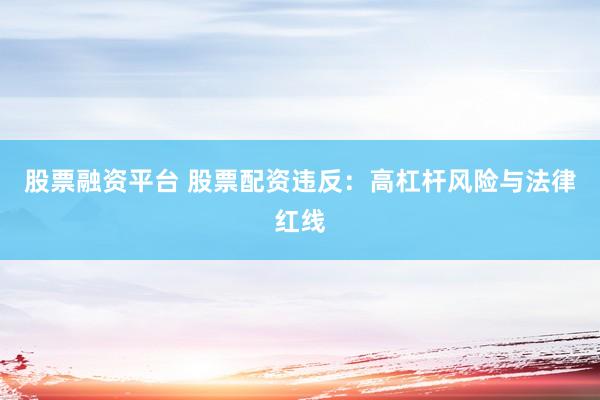 股票融资平台 股票配资违反：高杠杆风险与法律红线