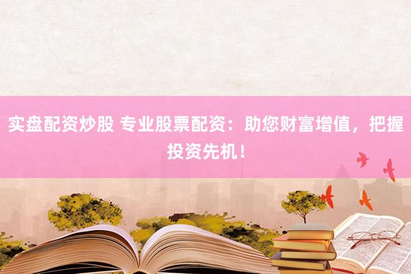 实盘配资炒股 专业股票配资：助您财富增值，把握投资先机！
