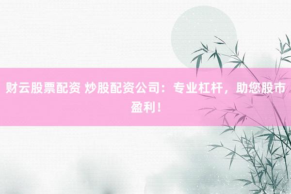 财云股票配资 炒股配资公司：专业杠杆，助您股市盈利！