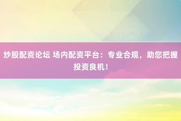 炒股配资论坛 场内配资平台：专业合规，助您把握投资良机！
