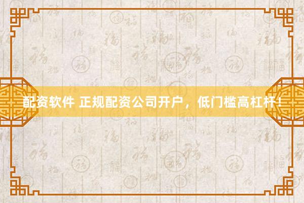 配资软件 正规配资公司开户，低门槛高杠杆！
