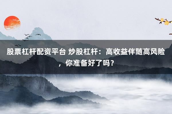 股票杠杆配资平台 炒股杠杆：高收益伴随高风险，你准备好了吗？