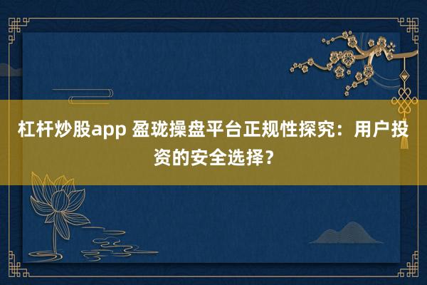 杠杆炒股app 盈珑操盘平台正规性探究：用户投资的安全选择？
