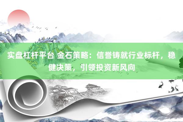 实盘杠杆平台 金石策略：信誉铸就行业标杆，稳健决策，引领投资新风向