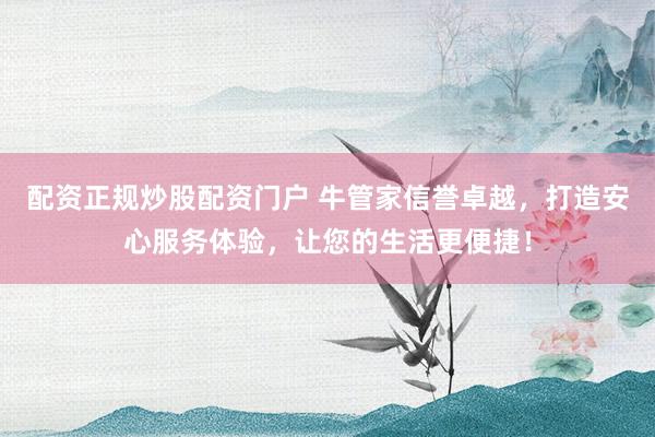 配资正规炒股配资门户 牛管家信誉卓越，打造安心服务体验，让您的生活更便捷！