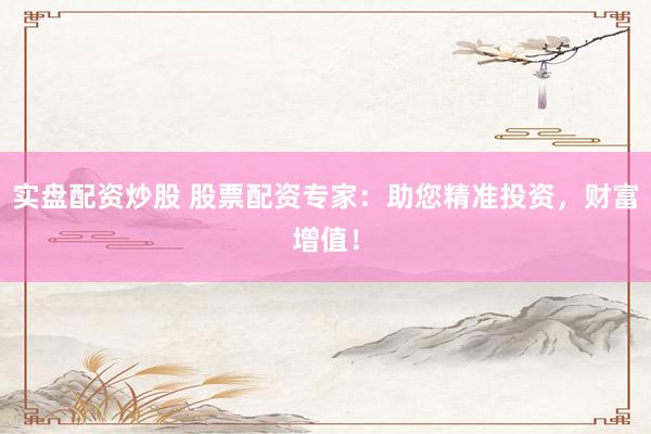 实盘配资炒股 股票配资专家：助您精准投资，财富增值！