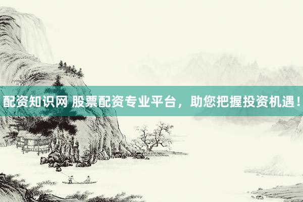 配资知识网 股票配资专业平台，助您把握投资机遇！