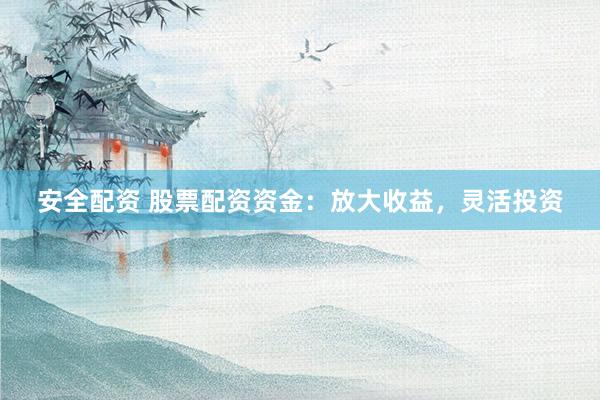 安全配资 股票配资资金：放大收益，灵活投资