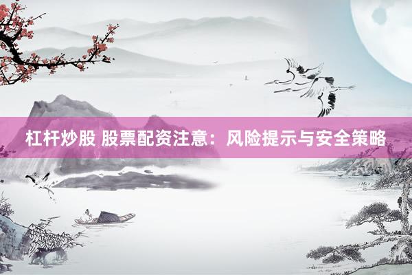 杠杆炒股 股票配资注意：风险提示与安全策略