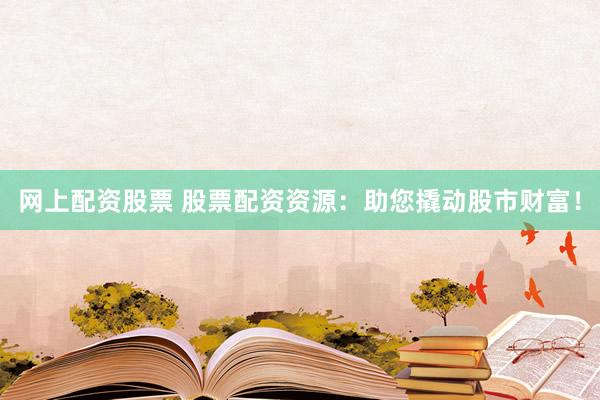 网上配资股票 股票配资资源：助您撬动股市财富！